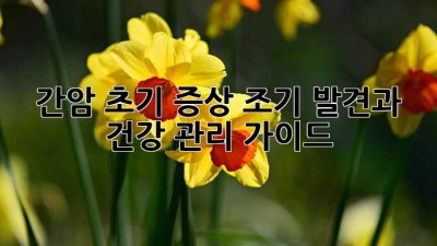 간암 초기 증상: 조기 발견과 건강 관리 가이드