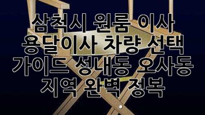 삼척시 원룸 이사, 용달이사 차량 선택 가이드! 성내동, 오사동 지역 완벽 정복!