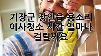 기장군 장안읍 용소리 이사청소 시간, 얼마나 걸릴까요?