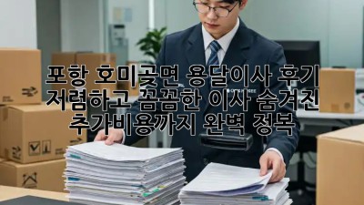 포항 호미곶면 용달이사 후기: 저렴하고 꼼꼼한 이사, 숨겨진 추가비용까지 완벽 정복! ✨
