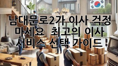 남대문로2가 이사? 걱정 마세요!  최고의 이사 서비스 선택 가이드